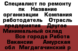 Специалист по ремонту пк › Название организации ­ Компания-работодатель › Отрасль предприятия ­ Другое › Минимальный оклад ­ 20 000 - Все города Работа » Вакансии   . Амурская обл.,Магдагачинский р-н